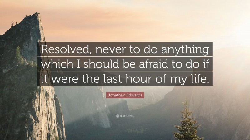 Jonathan Edwards Quote: “Resolved, never to do anything which I should be afraid to do if it were the last hour of my life.”