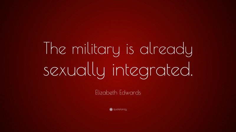 Elizabeth Edwards Quote: “The military is already sexually integrated.”