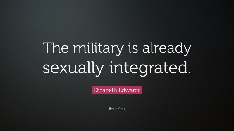 Elizabeth Edwards Quote: “The military is already sexually integrated.”