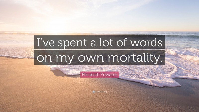 Elizabeth Edwards Quote: “I’ve spent a lot of words on my own mortality.”