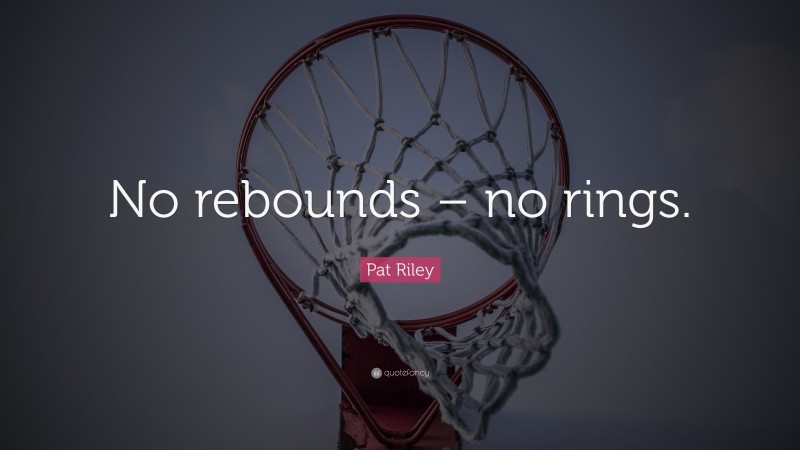 Pat Riley Quote: “No rebounds – no rings.”