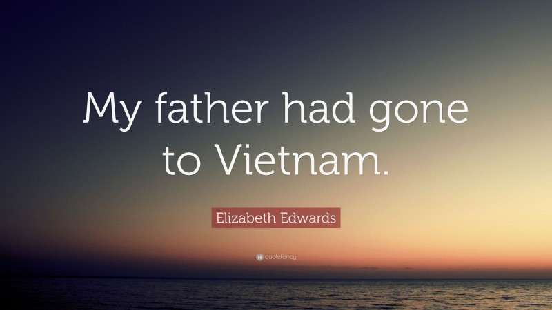 Elizabeth Edwards Quote: “My father had gone to Vietnam.”