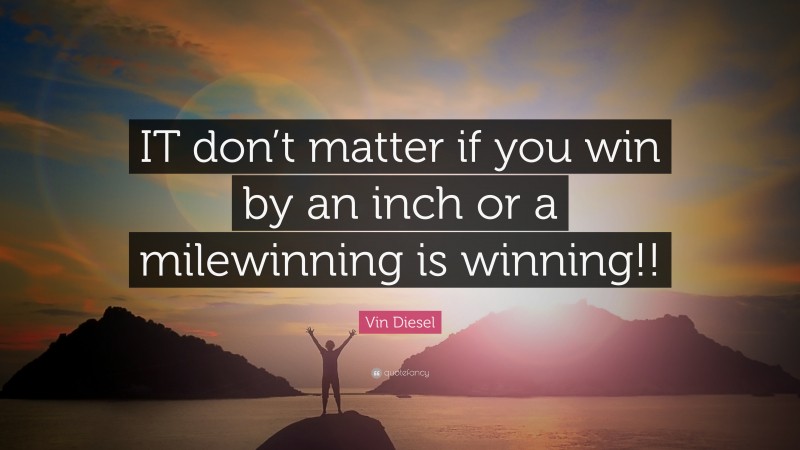 Vin Diesel Quote: “IT don’t matter if you win by an inch or a milewinning is winning!!”