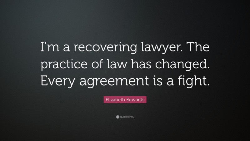 Elizabeth Edwards Quote: “I’m a recovering lawyer. The practice of law has changed. Every agreement is a fight.”