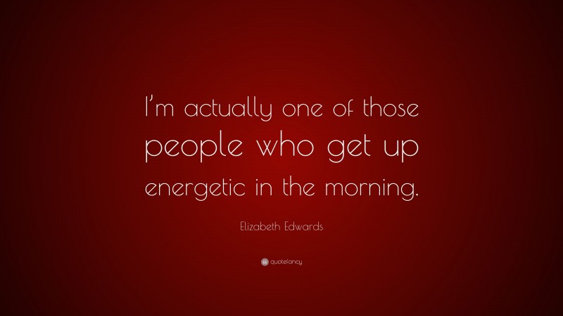 Elizabeth Edwards Quote: “I’m actually one of those people who get up energetic in the morning.”