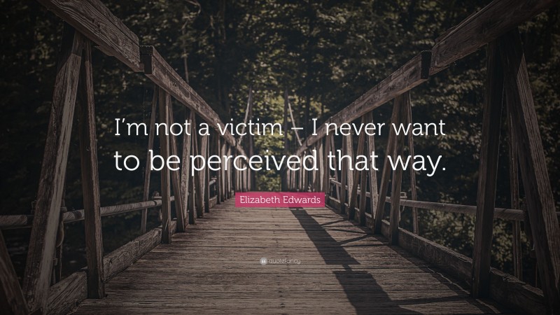 Elizabeth Edwards Quote: “I’m not a victim – I never want to be perceived that way.”