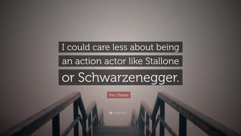 Vin Diesel Quote: “I could care less about being an action actor like Stallone or Schwarzenegger.”