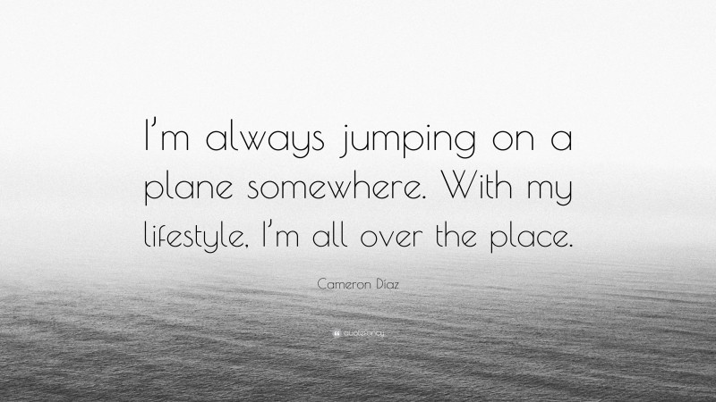 Cameron Díaz Quote: “I’m always jumping on a plane somewhere. With my lifestyle, I’m all over the place.”