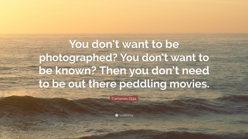Cameron Díaz Quote: “You don’t want to be photographed? You don’t want to be known? Then you don’t need to be out there peddling movies.”