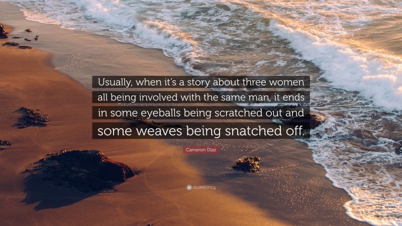 Cameron Díaz Quote: “Usually, when it’s a story about three women all being involved with the same man, it ends in some eyeballs being scratched out and some weaves being snatched off.”