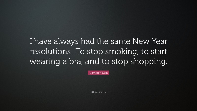 Cameron Díaz Quote: “I have always had the same New Year resolutions: To stop smoking, to start wearing a bra, and to stop shopping.”