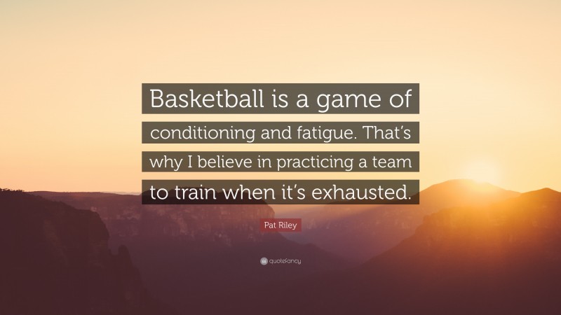 Pat Riley Quote: “Basketball is a game of conditioning and fatigue. That’s why I believe in practicing a team to train when it’s exhausted.”