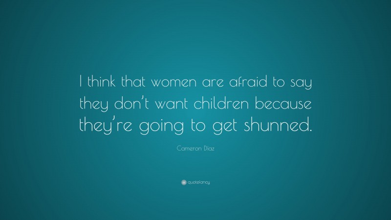 Cameron Díaz Quote: “I think that women are afraid to say they don’t want children because they’re going to get shunned.”