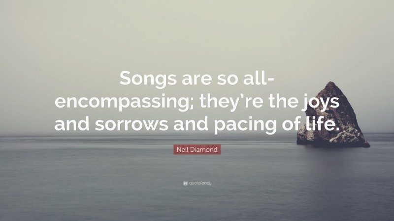 Neil Diamond Quote: “Songs are so all-encompassing; they’re the joys and sorrows and pacing of life.”