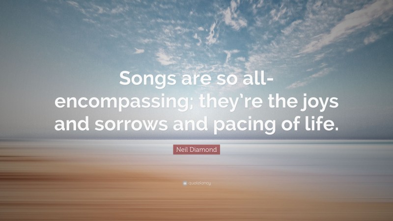 Neil Diamond Quote: “Songs are so all-encompassing; they’re the joys and sorrows and pacing of life.”