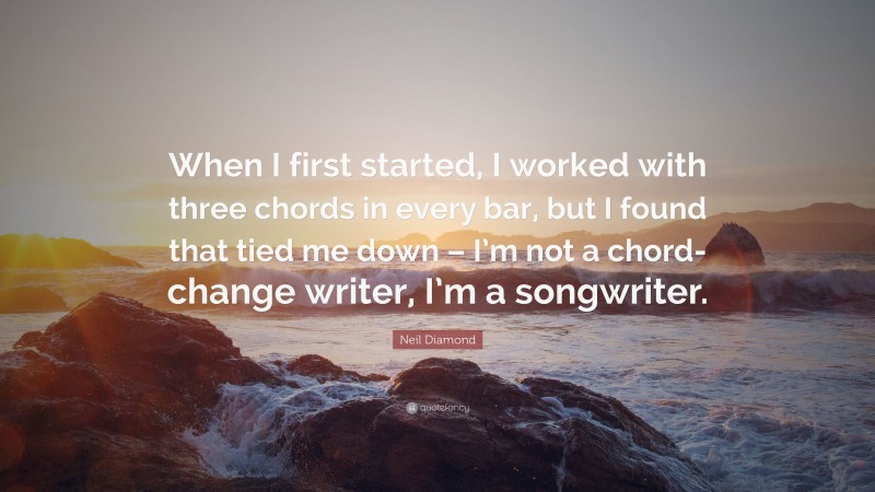 Neil Diamond Quote: “When I first started, I worked with three chords in every bar, but I found that tied me down – I’m not a chord-change writer, I’m a songwriter.”