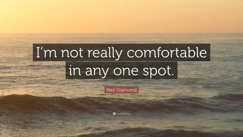Neil Diamond Quote: “I’m not really comfortable in any one spot.”