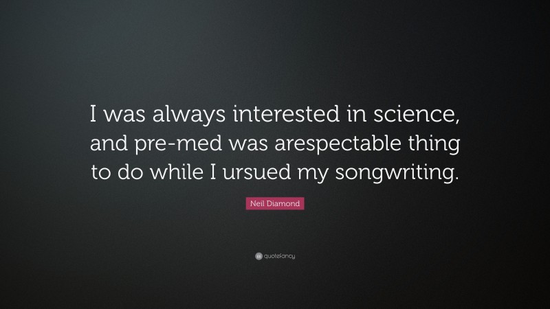 Neil Diamond Quote: “I was always interested in science, and pre-med was arespectable thing to do while I ursued my songwriting.”