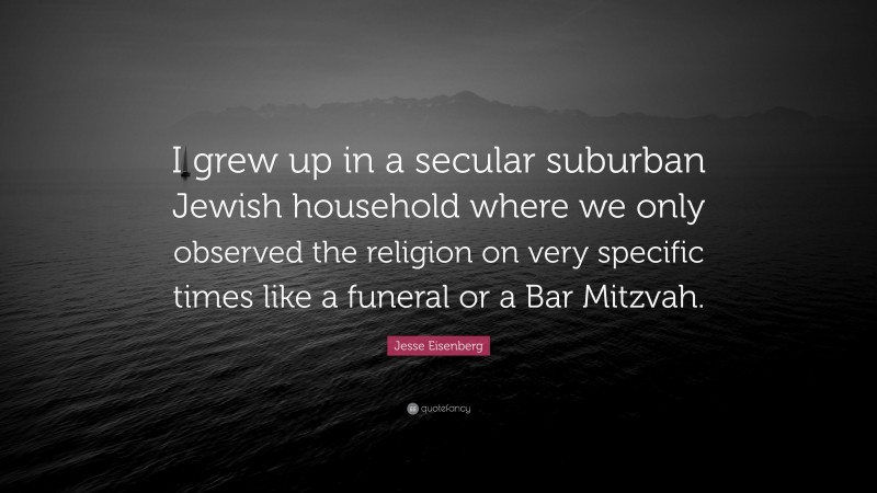 Jesse Eisenberg Quote: “I grew up in a secular suburban Jewish household where we only observed the religion on very specific times like a funeral or a Bar Mitzvah.”