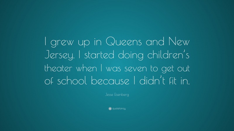 Jesse Eisenberg Quote: “I grew up in Queens and New Jersey. I started doing children’s theater when I was seven to get out of school because I didn’t fit in.”