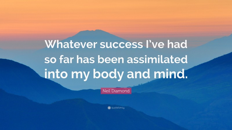 Neil Diamond Quote: “Whatever success I’ve had so far has been assimilated into my body and mind.”