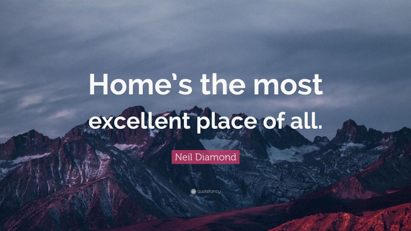 Neil Diamond Quote: “Home’s the most excellent place of all.”