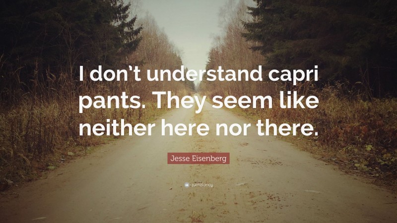 Jesse Eisenberg Quote: “I don’t understand capri pants. They seem like neither here nor there.”