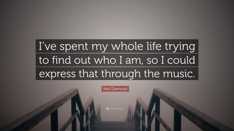 Neil Diamond Quote: “I’ve spent my whole life trying to find out who I am, so I could express that through the music.”