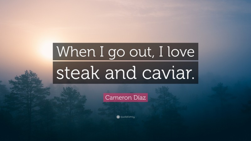 Cameron Díaz Quote: “When I go out, I love steak and caviar.”