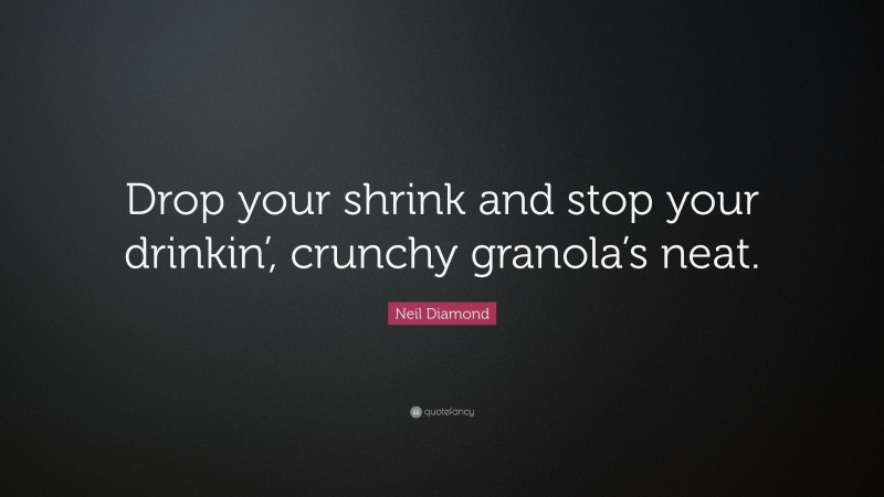 Neil Diamond Quote: “Drop your shrink and stop your drinkin’, crunchy granola’s neat.”