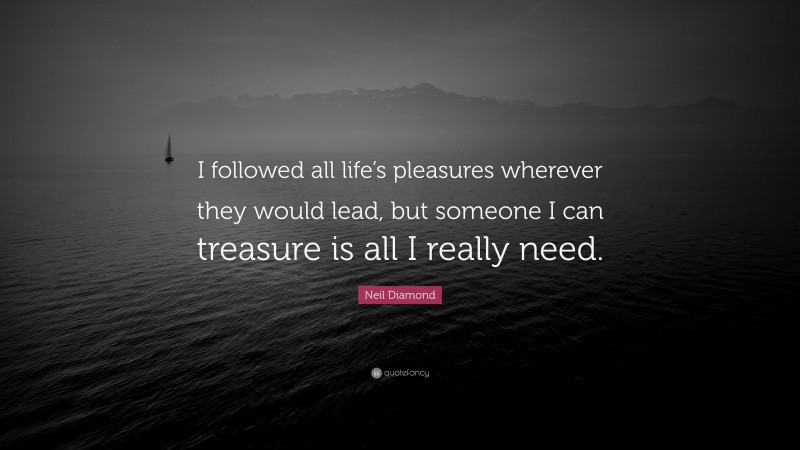 Neil Diamond Quote: “I followed all life’s pleasures wherever they would lead, but someone I can treasure is all I really need.”