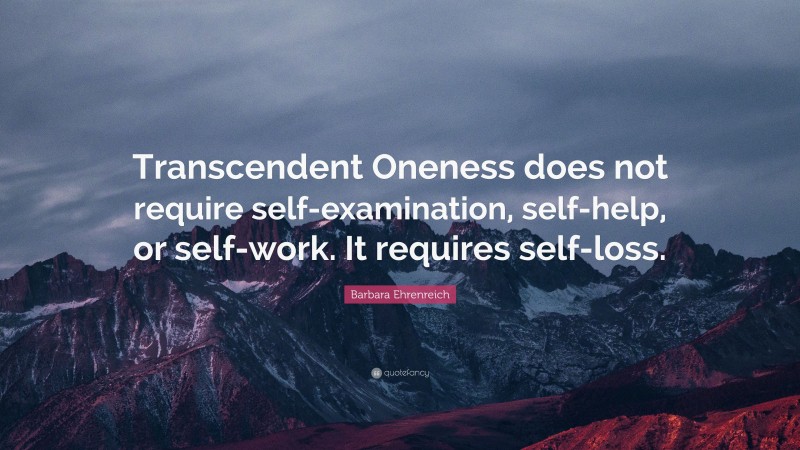 Barbara Ehrenreich Quote: “Transcendent Oneness does not require self-examination, self-help, or self-work. It requires self-loss.”