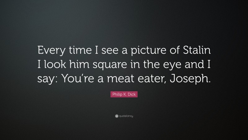 Philip K. Dick Quote: “Every time I see a picture of Stalin I look him square in the eye and I say: You’re a meat eater, Joseph.”