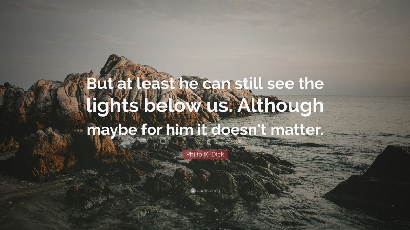 Philip K. Dick Quote: “But at least he can still see the lights below us. Although maybe for him it doesn’t matter.”