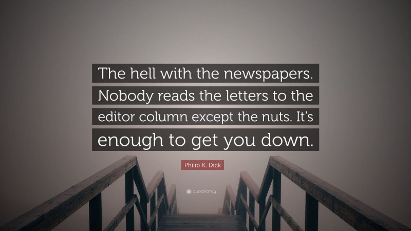 Philip K. Dick Quote: “The hell with the newspapers. Nobody reads the letters to the editor column except the nuts. It’s enough to get you down.”
