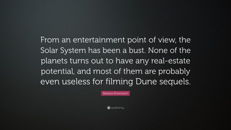 Barbara Ehrenreich Quote: “From an entertainment point of view, the Solar System has been a bust. None of the planets turns out to have any real-estate potential, and most of them are probably even useless for filming Dune sequels.”
