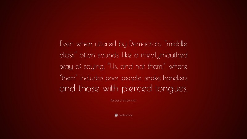 Barbara Ehrenreich Quote: “Even when uttered by Democrats, “middle class” often sounds like a mealymouthed way of saying, “Us, and not them,” where “them” includes poor people, snake handlers and those with pierced tongues.”