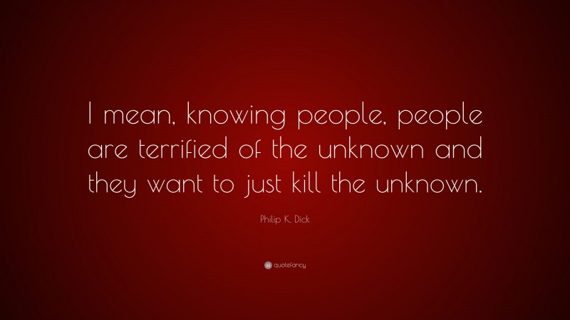Philip K. Dick Quote: “I mean, knowing people, people are terrified of the unknown and they want to just kill the unknown.”