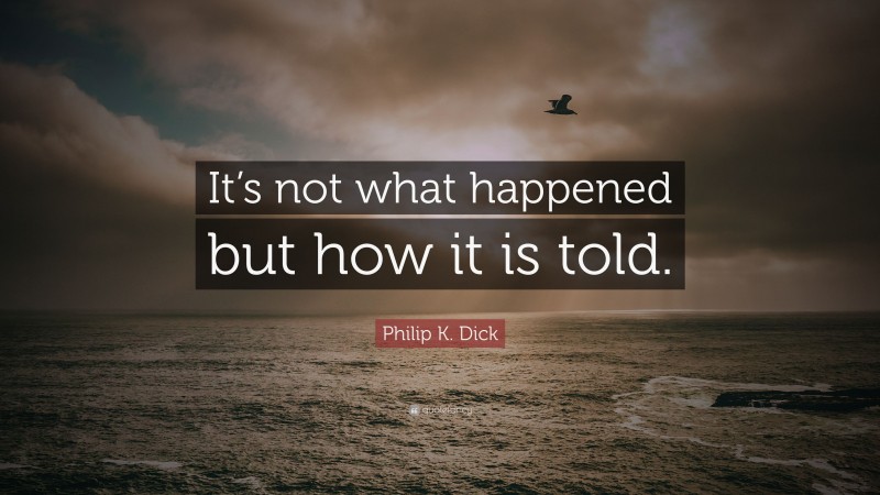 Philip K. Dick Quote: “It’s not what happened but how it is told.”