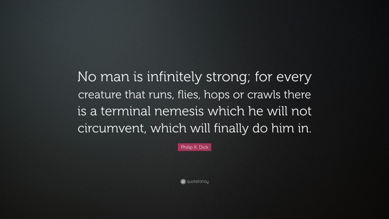 Philip K. Dick Quote: “No man is infinitely strong; for every creature that runs, flies, hops or crawls there is a terminal nemesis which he will not circumvent, which will finally do him in.”