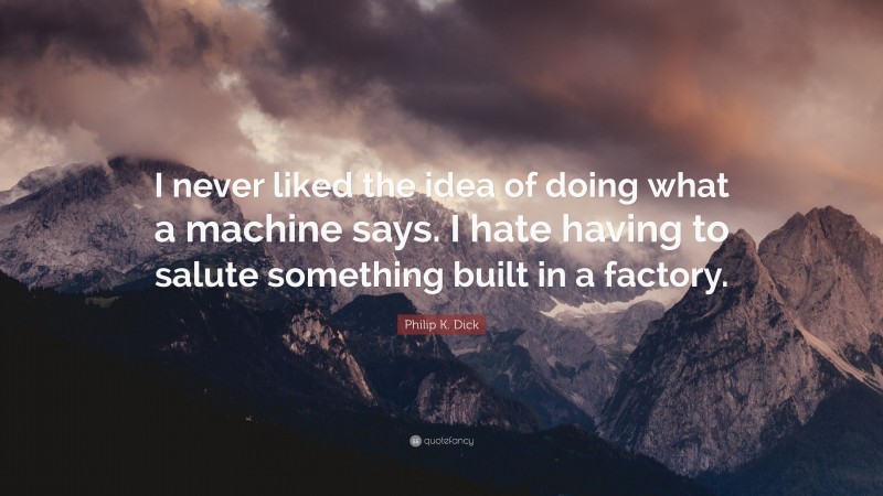 Philip K. Dick Quote: “I never liked the idea of doing what a machine says. I hate having to salute something built in a factory.”