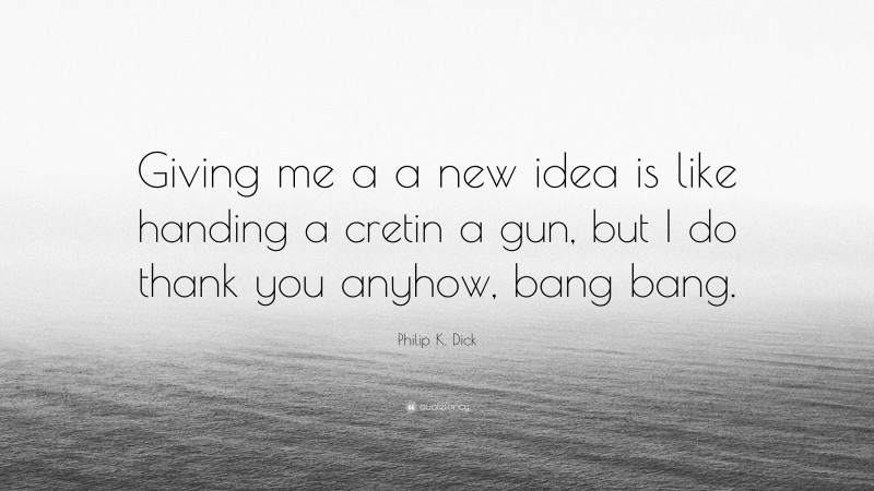 Philip K. Dick Quote: “Giving me a a new idea is like handing a cretin a gun, but I do thank you anyhow, bang bang.”