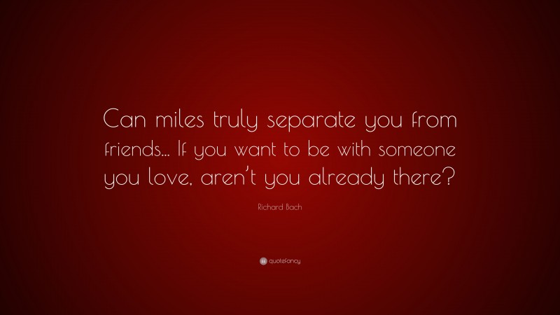 Richard Bach Quote: “Can miles truly separate you from friends... If you want to be with someone you love, aren’t you already there?”
