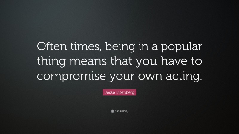 Jesse Eisenberg Quote: “Often times, being in a popular thing means that you have to compromise your own acting.”