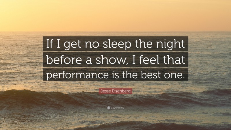 Jesse Eisenberg Quote: “If I get no sleep the night before a show, I feel that performance is the best one.”