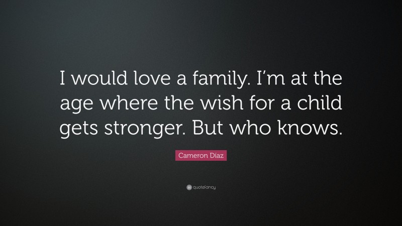 Cameron Díaz Quote: “I would love a family. I’m at the age where the wish for a child gets stronger. But who knows.”