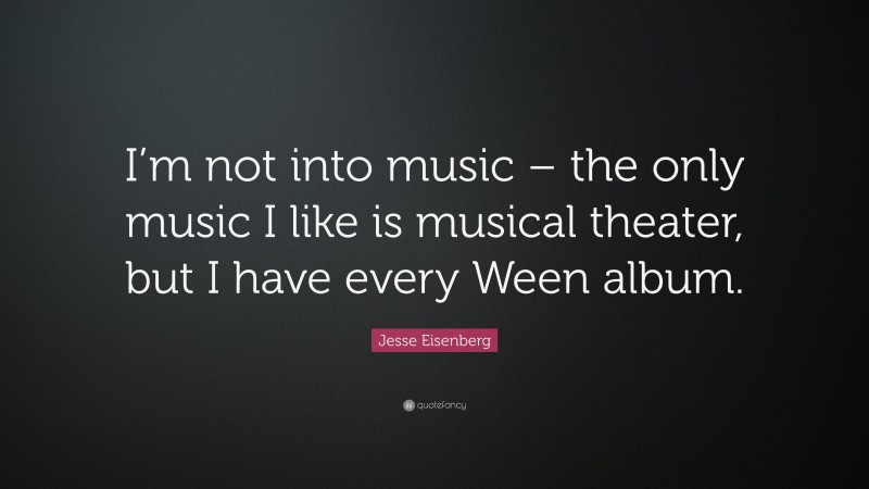 Jesse Eisenberg Quote: “I’m not into music – the only music I like is musical theater, but I have every Ween album.”