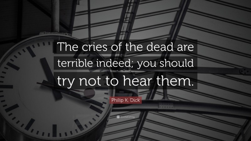 Philip K. Dick Quote: “The cries of the dead are terrible indeed; you should try not to hear them.”