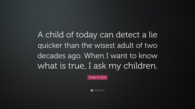 Philip K. Dick Quote: “A child of today can detect a lie quicker than the wisest adult of two decades ago. When I want to know what is true, I ask my children.”