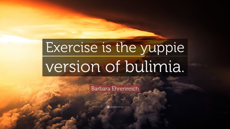 Barbara Ehrenreich Quote: “Exercise is the yuppie version of bulimia.”